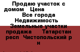 Продаю участок с домом › Цена ­ 1 650 000 - Все города Недвижимость » Земельные участки продажа   . Татарстан респ.,Чистопольский р-н
